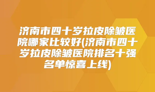 济南市四十岁拉皮除皱医院哪家比较好(济南市四十岁拉皮除皱医院排名十强名单惊喜上线)