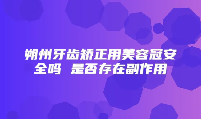 朔州牙齿矫正用美容冠安全吗 是否存在副作用