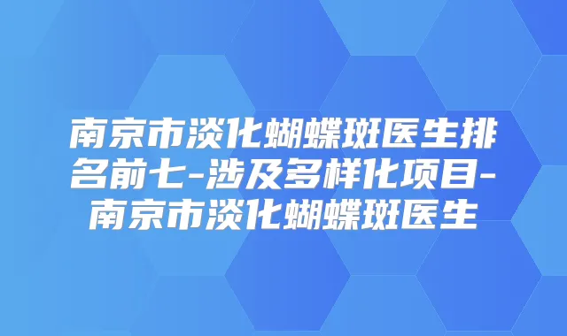 南京市淡化蝴蝶斑医生排名前七-涉及多样化项目-南京市淡化蝴蝶斑医生
