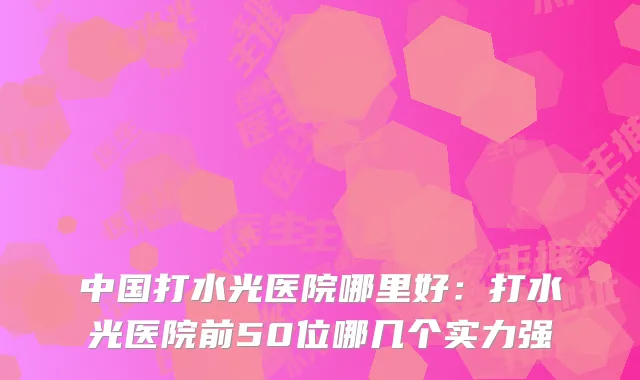 中国打水光医院哪里好:打水光医院前50位哪几个实力强
