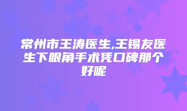 常州市王涛医生,王锡友医生下眼角手术凭口碑那个好呢