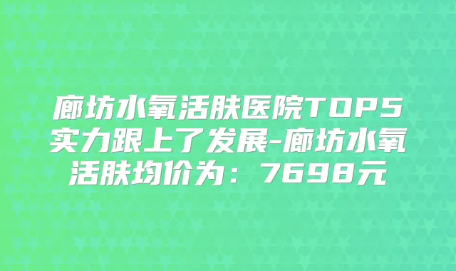 廊坊水氧活肤医院TOP5实力跟上了发展-廊坊水氧活肤均价为：7698元