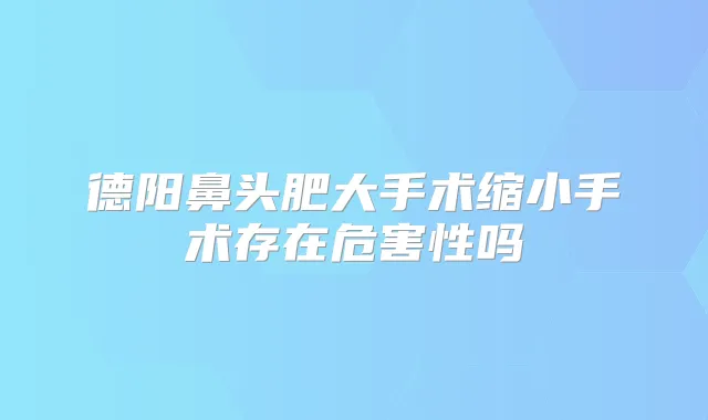 德阳鼻头肥大手术缩小手术存在危害性吗
