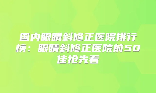 国内眼睛斜修正医院排行榜:眼睛斜修正医院前50佳抢先看