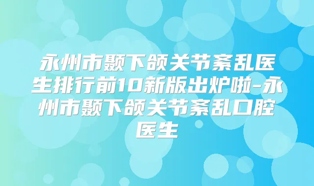 永州市颞下颌关节紊乱医生排行前10新版出炉啦-永州市颞下颌关节紊乱口腔医生