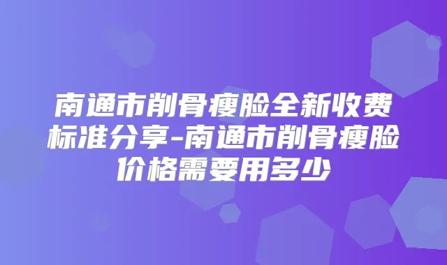 南通市削骨瘦脸全新收费标准分享-南通市削骨瘦脸价格需要用多少