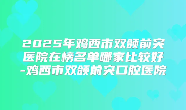 2025年鸡西市双颌前突医院在榜名单哪家比较好-鸡西市双颌前突口腔医院