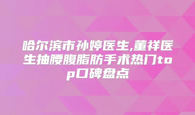 哈尔滨市孙婷医生,董祥医生抽腰腹脂肪手术热门top口碑盘点