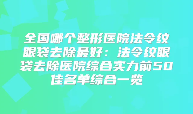 全国哪个整形医院法令纹眼袋去除好:法令纹眼袋去除医院综合实力前50佳名单综合一览