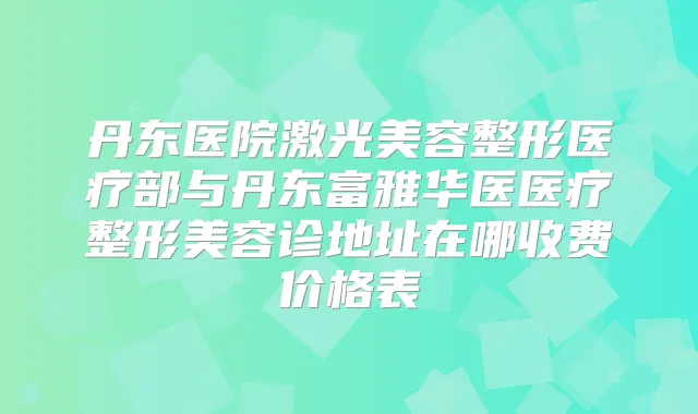 丹东医院激光美容整形医疗部与丹东富雅华医医疗整形美容诊地址在哪收费价格表