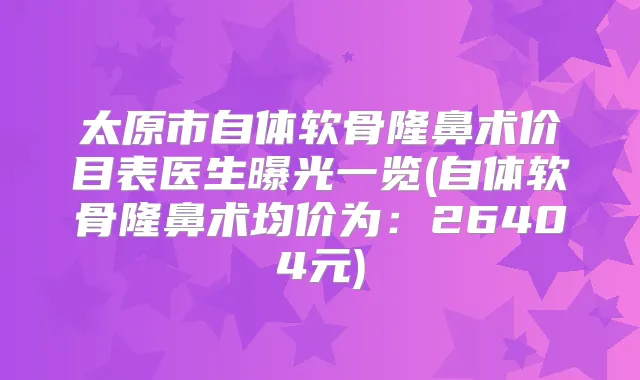 太原市自体软骨隆鼻术价目表医生曝光一览(自体软骨隆鼻术均价为:26404元)