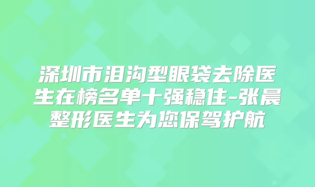 深圳市泪沟型眼袋去除医生在榜名单十强稳住-张晨整形医生为您保驾护航