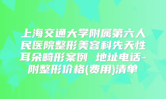 上海交通大学附属第六人民医院整形美容科先天性耳朵畸形案例 地址电话-附整形价格(费用)清单