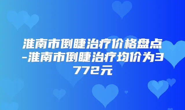 淮南市倒睫价格盘点-淮南市倒睫均价为3772元