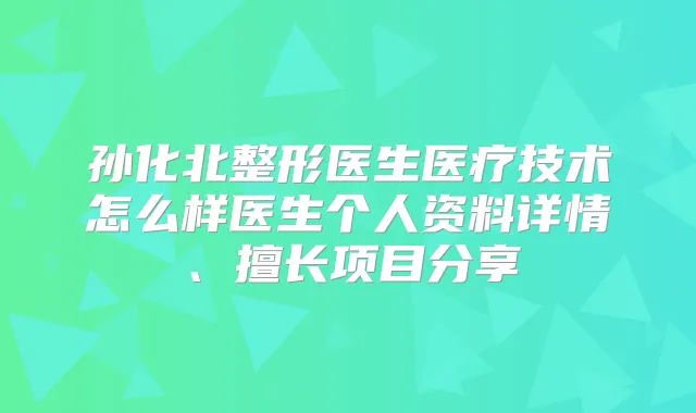 孙化北整形医生医疗技术怎么样医生个人资料详情、擅长项目分享