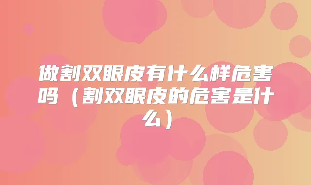 做割双眼皮有什么样危害吗(割双眼皮的危害是什么)