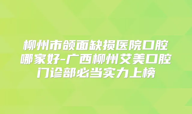 柳州市颌面缺损医院口腔哪家好-广西柳州艾美口腔门诊部必当实力上榜