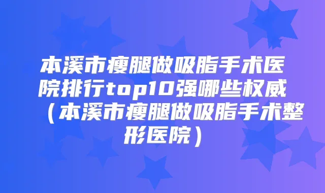 本溪市瘦腿做吸脂手术医院排行top10强哪些(本溪市瘦腿做吸脂手术整形医院)