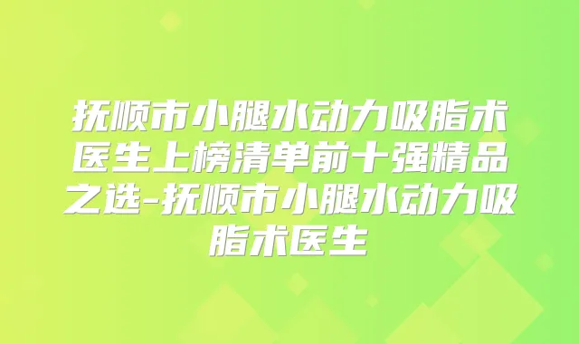 抚顺市小腿水动力吸脂术医生上榜清单前十强精品之选-抚顺市小腿水动力吸脂术医生