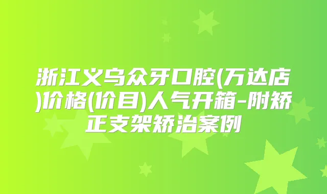 浙江义乌众牙口腔(万达店)价格(价目)人气开箱-附矫正支架矫治案例