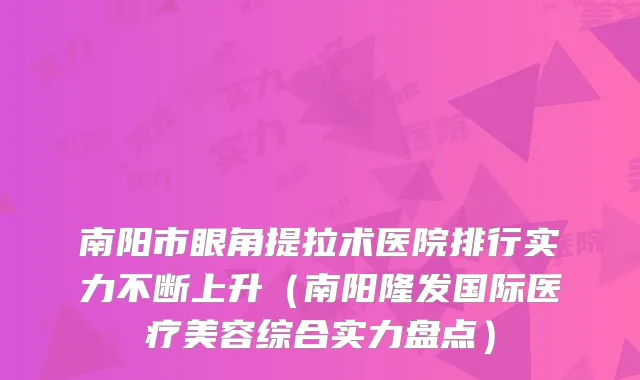 南阳市眼角提拉术医院排行实力不断上升(南阳隆发国际医疗美容综合实力盘点)