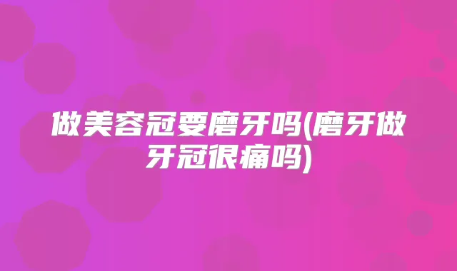 做美容冠要磨牙吗(磨牙做牙冠很痛吗)