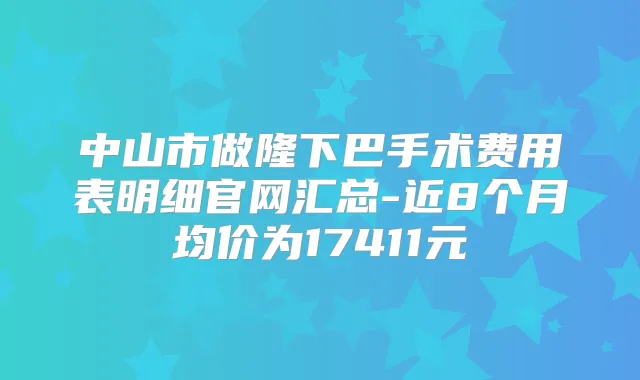 中山市做隆下巴手术费用表明细官网汇总-近8个月均价为17411元