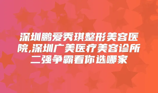 深圳鹏爱秀琪整形美容医院,深圳广美医疗美容诊所二强争霸看你选哪家