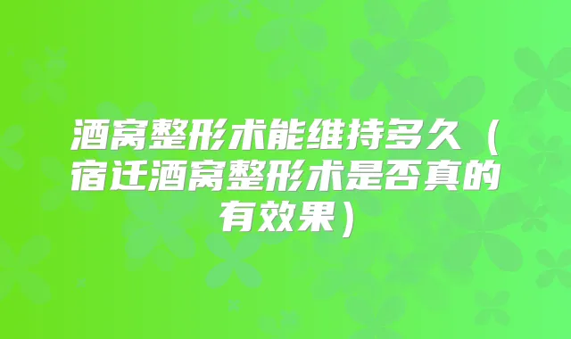 酒窝整形术能维持多久（宿迁酒窝整形术是否真的有效果）
