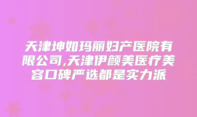 天津坤如玛丽妇产医院有限公司,天津伊颜美医疗美容口碑严选都是实力派