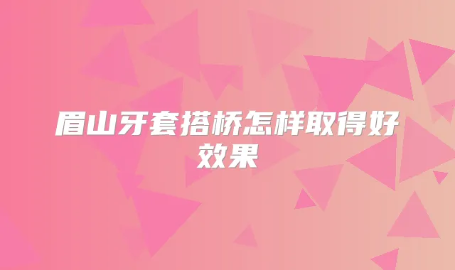 眉山牙套搭桥怎样取得好效果
