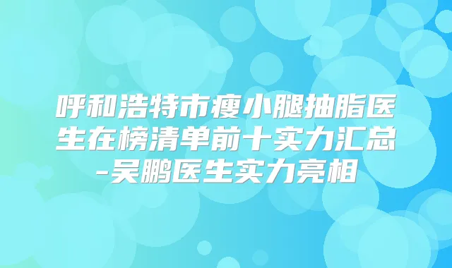 呼和浩特市瘦小腿抽脂医生在榜清单前十实力汇总-吴鹏医生实力亮相