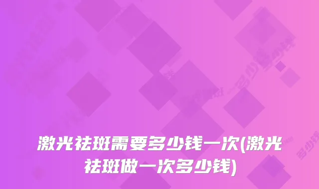 激光祛斑需要多少钱一次(激光祛斑做一次多少钱)