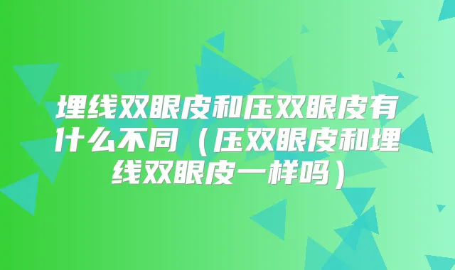 埋线双眼皮和压双眼皮有什么不同(压双眼皮和埋线双眼皮一样吗)