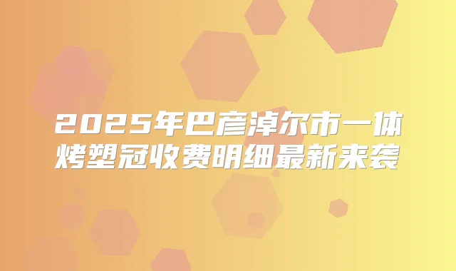2025年巴彦淖尔市一体烤塑冠收费明细新来袭