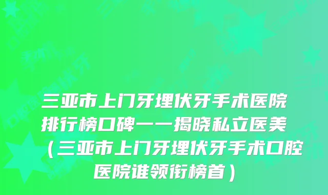 三亚市上门牙埋伏牙手术医院排行榜口碑一一揭晓私立医美（三亚市上门牙埋伏牙手术口腔医院谁领衔榜首）