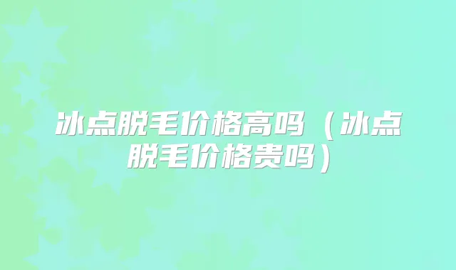 冰点脱毛价格高吗（冰点脱毛价格贵吗）