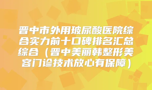 晋中市外用玻尿酸医院综合实力前十口碑排名汇总综合（晋中美丽韩整形美容门诊技术放心有保障）
