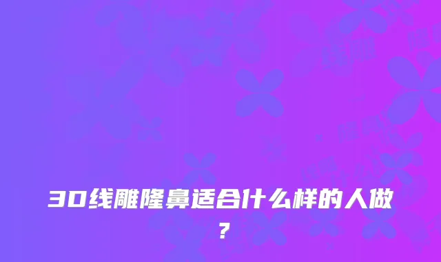 3D线雕隆鼻适合什么样的人做?