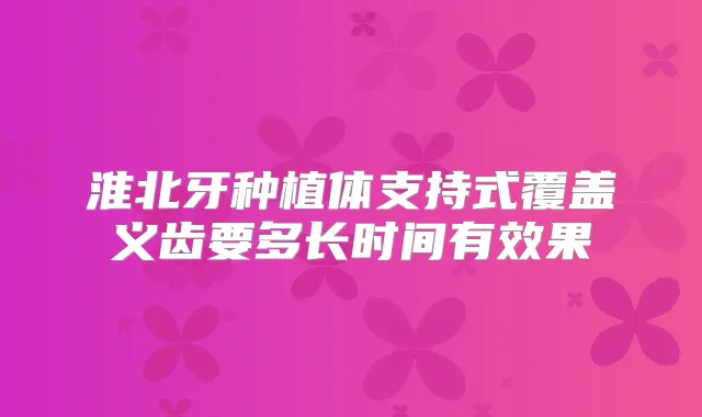 淮北牙种植体支持式覆盖义齿要多长时间有效果