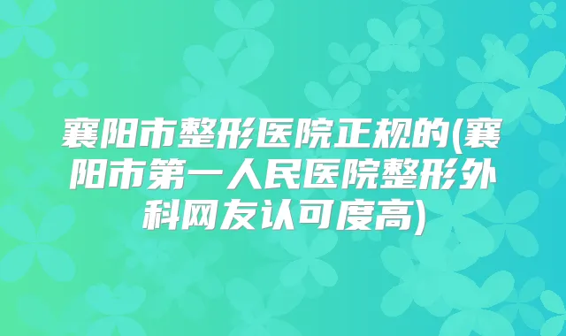 襄阳市整形医院正规的(襄阳市第一人民医院整形外科网友认可度高)