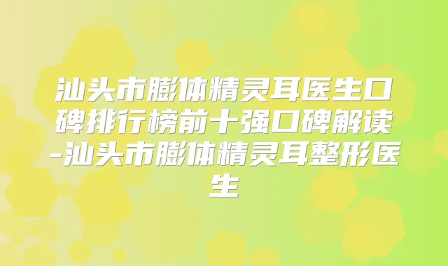 汕头市膨体医生口碑排行榜前十强口碑解读-汕头市膨体整形医生