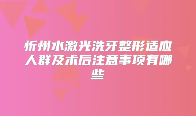 忻州水激光洗牙整形适应人群及术后注意事项有哪些