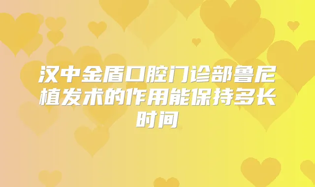 汉中金盾口腔门诊部鲁尼植发术的作用能保持多长时间