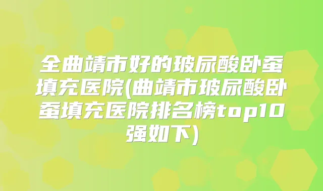 全曲靖市好的玻尿酸卧蚕填充医院(曲靖市玻尿酸卧蚕填充医院排名榜top10强如下)