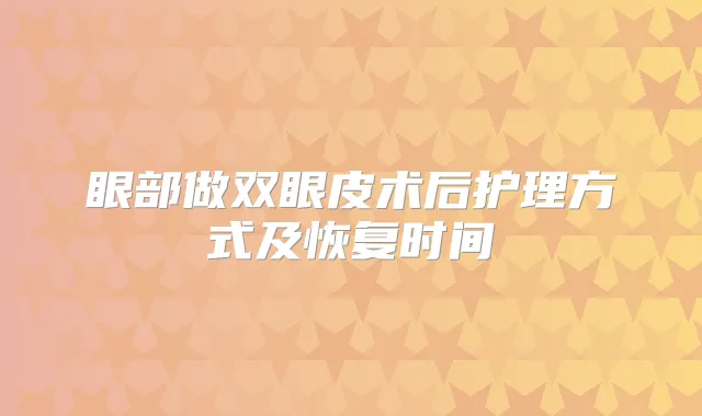 眼部做双眼皮术后护理方式及恢复时间