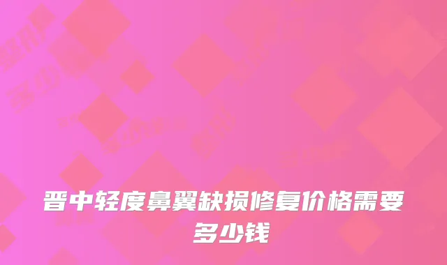 晋中轻度鼻翼缺损修复价格需要 多少钱