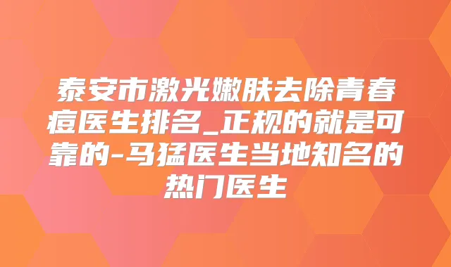 泰安市激光嫩肤去除青春痘医生排名_正规的就是可靠的-马猛医生当地知名的热门医生