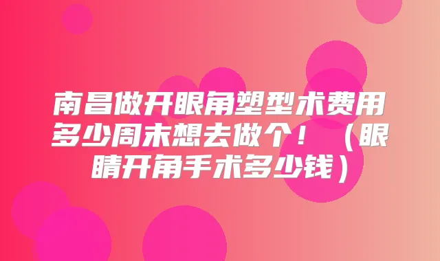 南昌做开眼角塑型术费用多少周末想去做个！（眼睛开角手术多少钱）