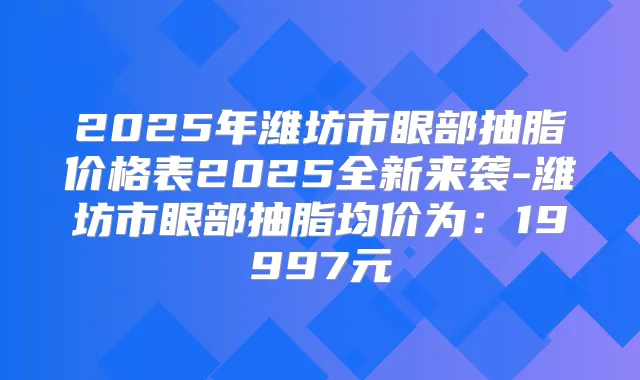 2025年潍坊市眼部抽脂价格表2025全新来袭-潍坊市眼部抽脂均价为:19997元